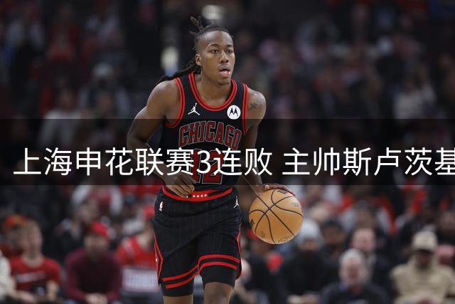 上海申花联赛3连败 主帅斯卢茨基辞职:尽力了