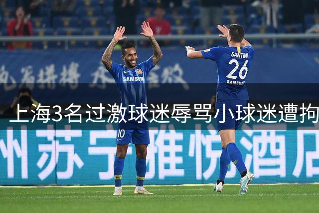 上海3名过激球迷辱骂小球迷遭拘留 申花球迷组织暂停助威引热议
