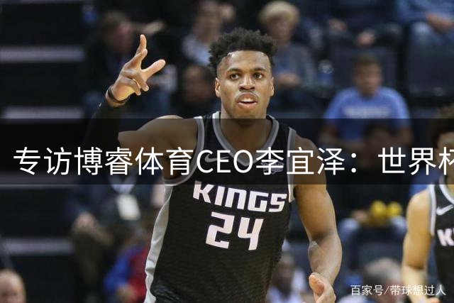 专访博睿体育CEO李宜泽：世界杯重塑营销逻辑，内容驱动才是时代的主流