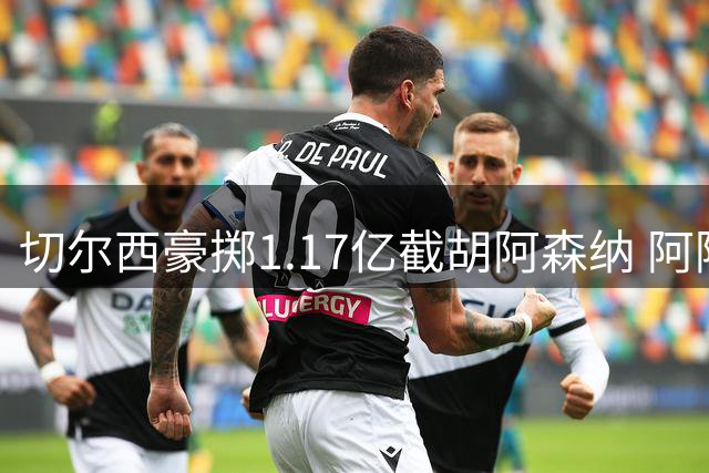 切尔西豪掷1.17亿截胡阿森纳 阿隆索深夜电话锁定英格兰新星