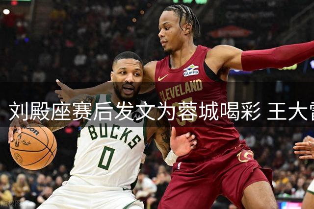 刘殿座赛后发文为蓉城喝彩 王大雷暖心留言送鼓励