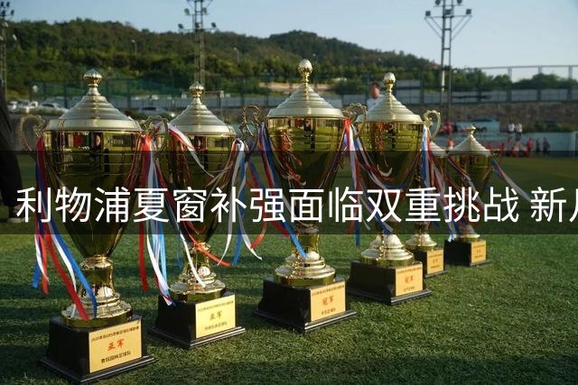 利物浦夏窗补强面临双重挑战 新月介入或改变引援格局