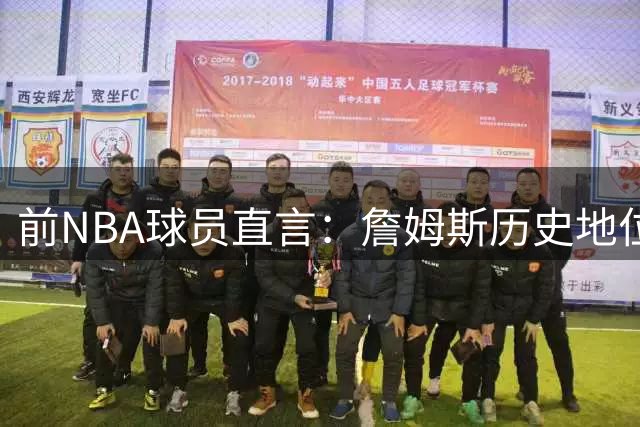 前NBA球员直言：詹姆斯历史地位已锁定 坐稳前三无争议