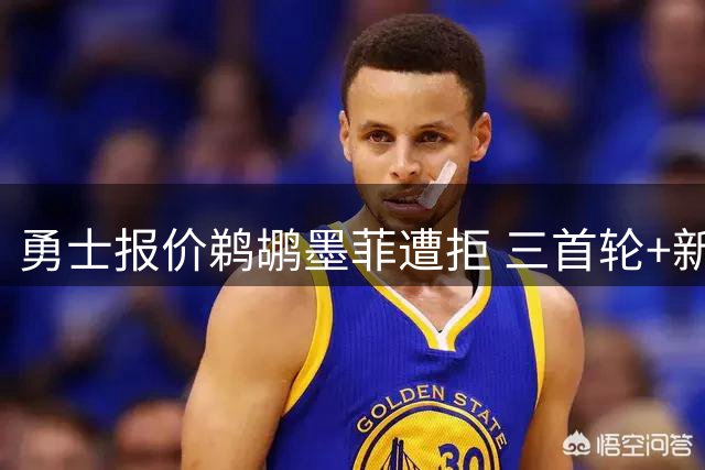 勇士报价鹈鹕墨菲遭拒 三首轮+新星要价成谈判障碍