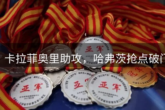 卡拉菲奥里助攻，哈弗茨抢点破门！阿森纳1-0