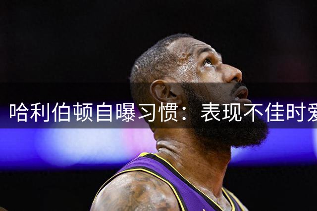 哈利伯顿自曝习惯：表现不佳时爱刷社媒 状态好时不关心