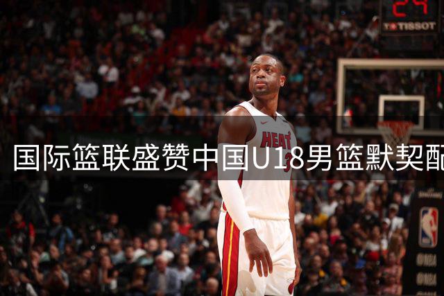 国际篮联盛赞中国U18男篮默契配合