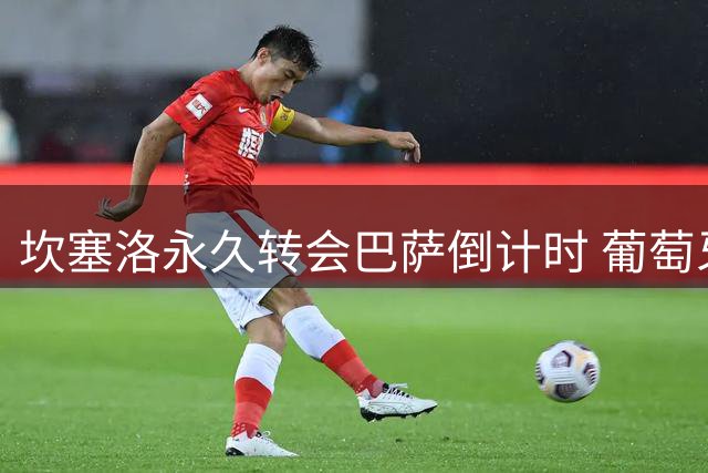 坎塞洛永久转会巴萨倒计时 葡萄牙飞翼将签两年合约