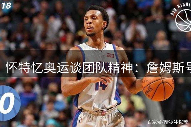 怀特忆奥运谈团队精神：詹姆斯号召全队为金牌而战