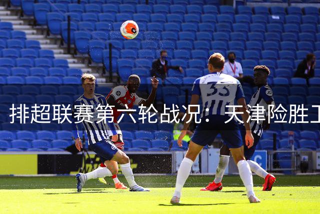 排超联赛第六轮战况：天津险胜卫冕不败 上海五战全捷