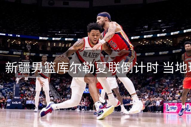 新疆男篮库尔勒夏联倒计时 当地球迷热情期待主场盛宴