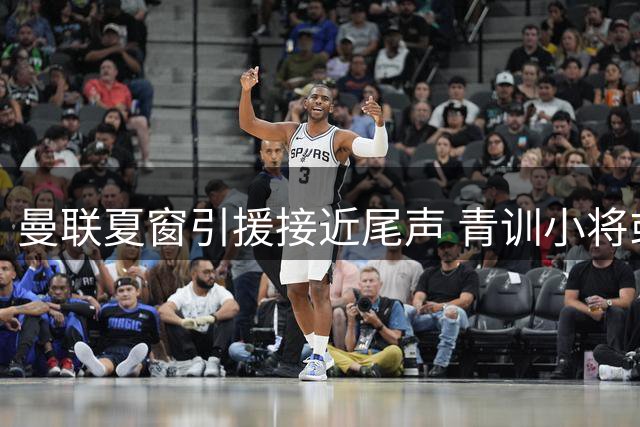 曼联夏窗引援接近尾声 青训小将或成财政调整筹码