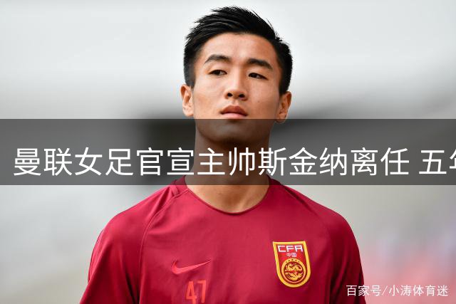 曼联女足官宣主帅斯金纳离任 五年四进杯赛决赛夺队史首冠