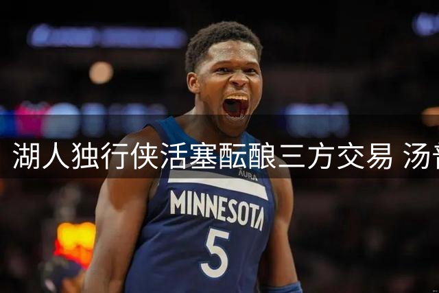 湖人独行侠活塞酝酿三方交易 汤普森或联手东契奇布朗尼去向引关注