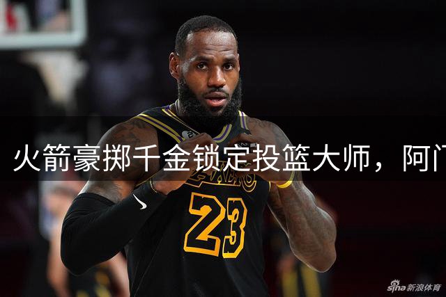 火箭豪掷千金锁定投篮大师，阿门-汤普森成重点培养对象