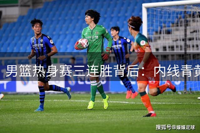 男篮热身赛三连胜背后：内线青黄不接引担忧 郭士强面临用人难题