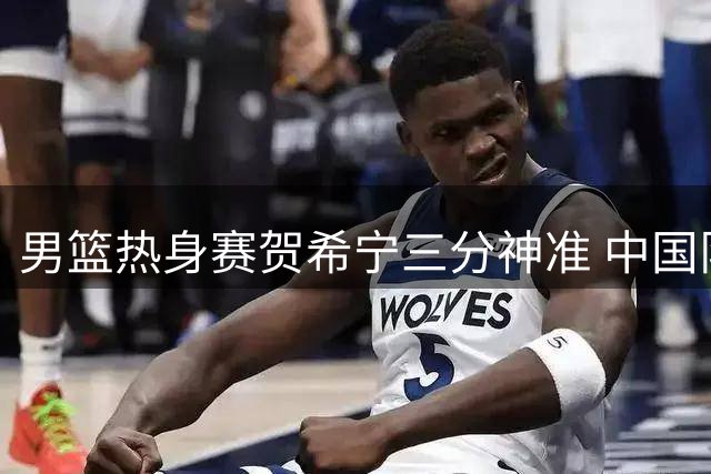 男篮热身赛贺希宁三分神准 中国队力克乌拉圭迎首胜