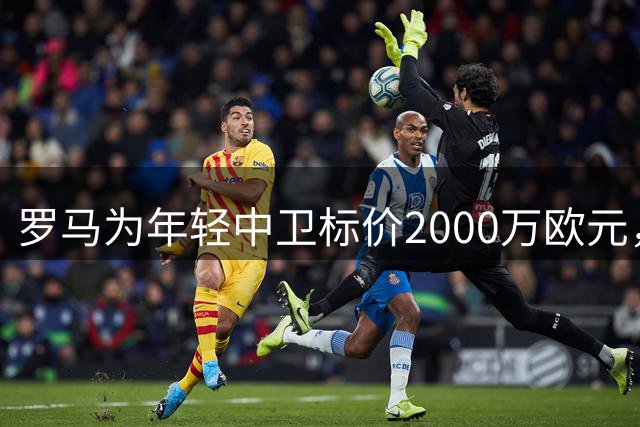 罗马为年轻中卫标价2000万欧元，沙特球队有意引进