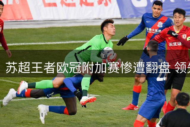 苏超王者欧冠附加赛惨遭翻盘 领先4球被逆转创历史耻辱