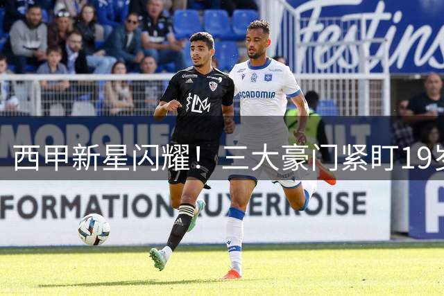西甲新星闪耀！三大豪门紧盯19岁中场天才