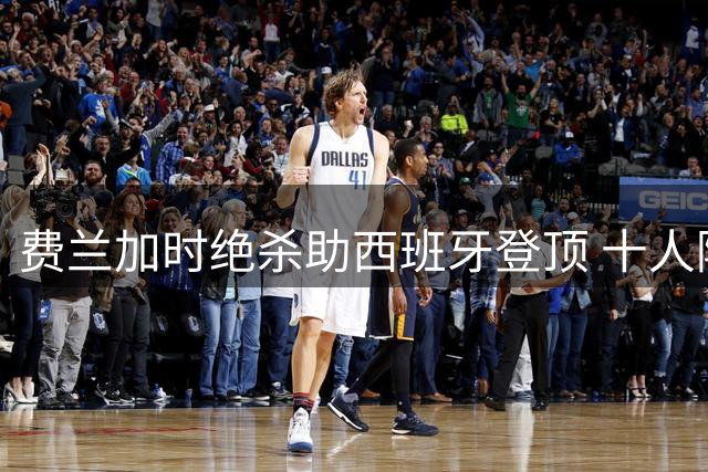 费兰加时绝杀助西班牙登顶 十人阿根廷卫冕梦碎世界杯