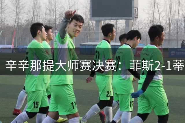 辛辛那提大师赛决赛：菲斯2-1蒂亚福，生涯首夺大师赛冠军