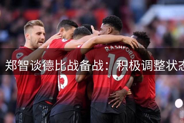 郑智谈德比战备战：积极调整状态克服伤病困扰